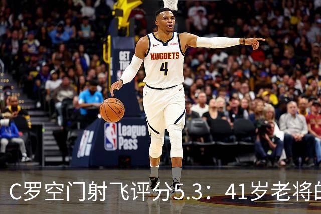 C罗空门射飞评分5.3：41岁老将的尴尬与千球大关